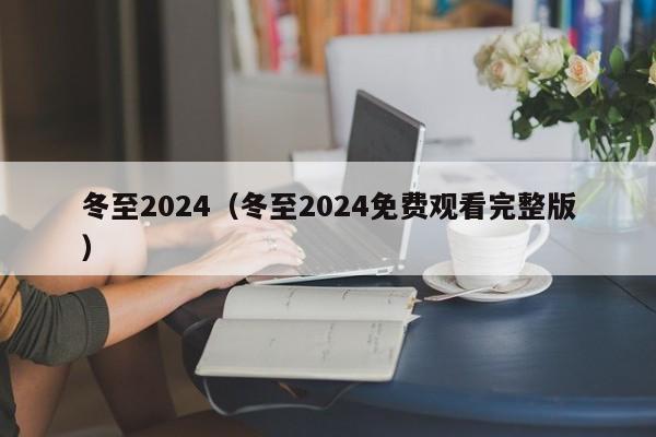 冬至2024(冬至2024免费观看完整版)